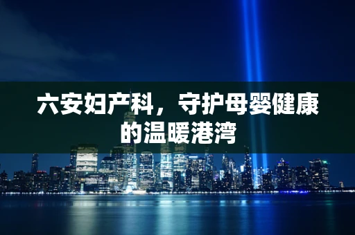 六安妇产科，守护母婴健康的温暖港湾