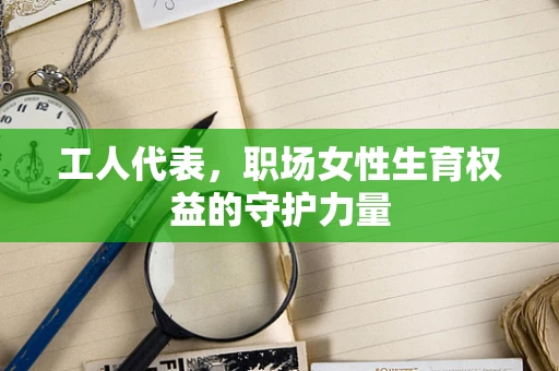 工人代表，职场女性生育权益的守护力量