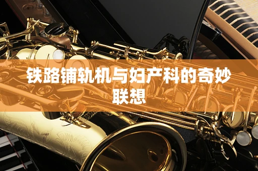 铁路铺轨机与妇产科的奇妙联想