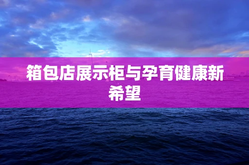 箱包店展示柜与孕育健康新希望