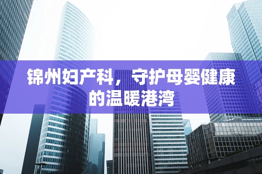 锦州妇产科，守护母婴健康的温暖港湾