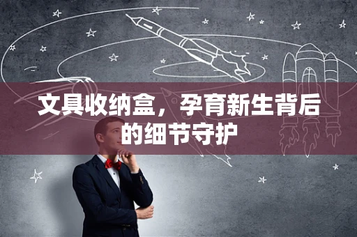 文具收纳盒，孕育新生背后的细节守护