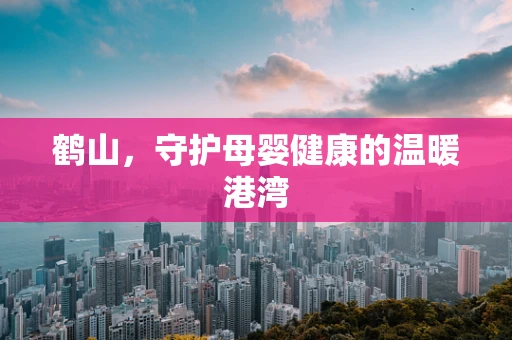鹤山，守护母婴健康的温暖港湾