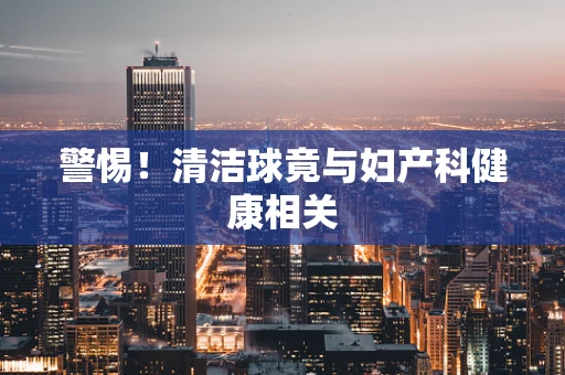 警惕！清洁球竟与妇产科健康相关