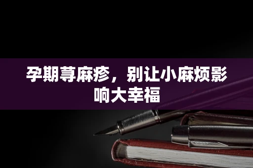 孕期荨麻疹，别让小麻烦影响大幸福