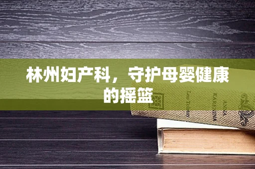 林州妇产科，守护母婴健康的摇篮