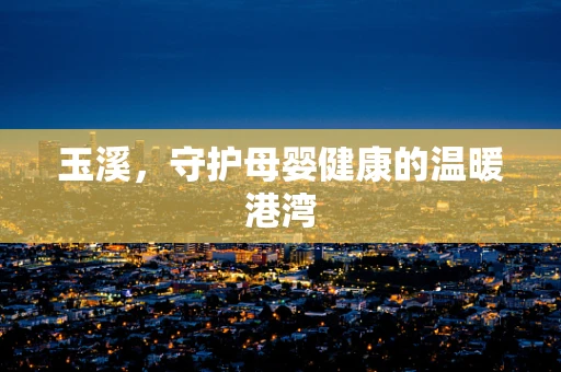 玉溪，守护母婴健康的温暖港湾