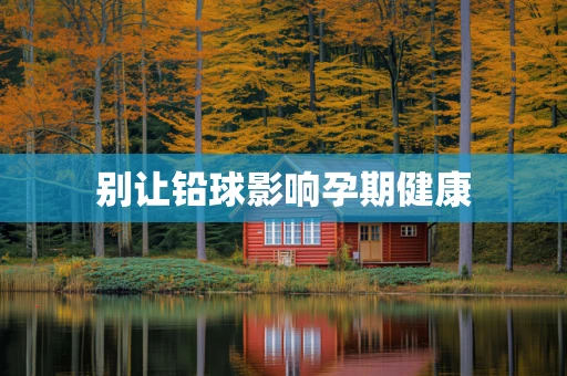 别让铅球影响孕期健康