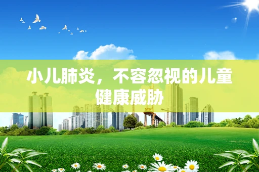 小儿肺炎，不容忽视的儿童健康威胁