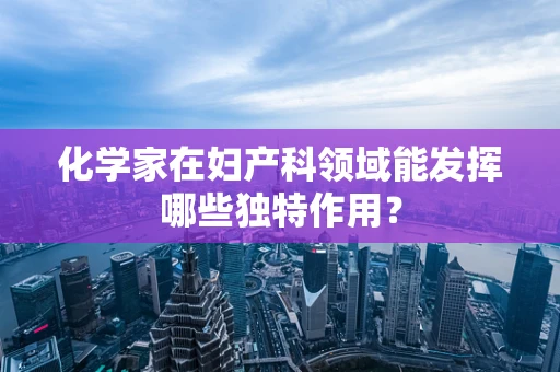 化学家在妇产科领域能发挥哪些独特作用？