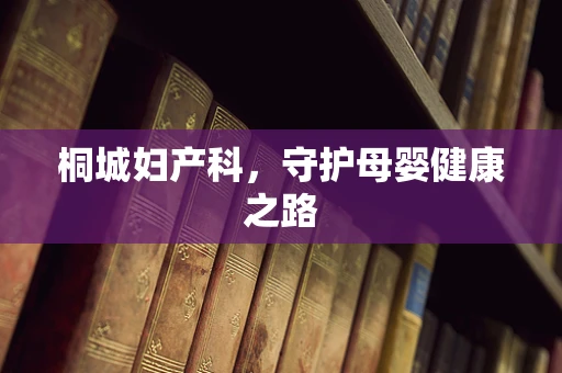 桐城妇产科，守护母婴健康之路