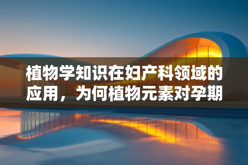 植物学知识在妇产科领域的应用，为何植物元素对孕期有益？