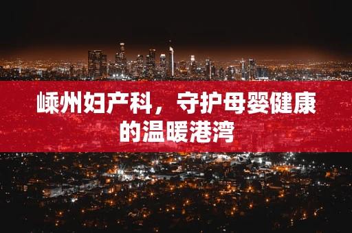 嵊州妇产科，守护母婴健康的温暖港湾