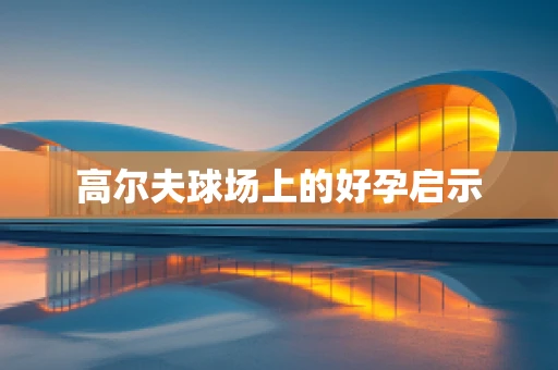 高尔夫球场上的好孕启示