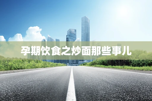 孕期饮食之炒面那些事儿
