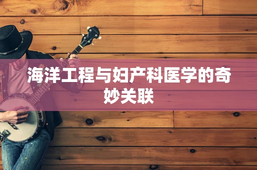 海洋工程与妇产科医学的奇妙关联