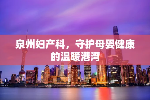 泉州妇产科，守护母婴健康的温暖港湾