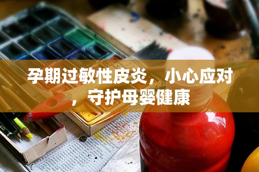孕期过敏性皮炎，小心应对，守护母婴健康