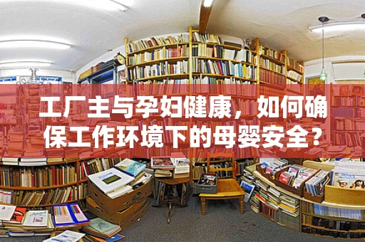 工厂主与孕妇健康，如何确保工作环境下的母婴安全？