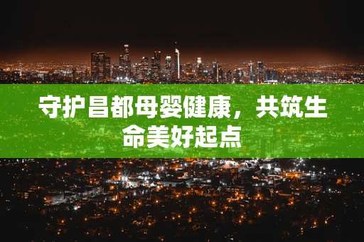 守护昌都母婴健康，共筑生命美好起点