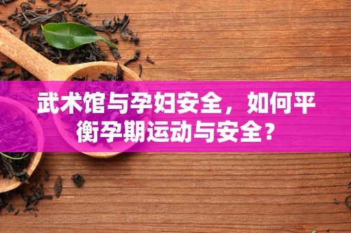 武术馆与孕妇安全，如何平衡孕期运动与安全？
