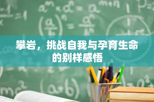 攀岩，挑战自我与孕育生命的别样感悟
