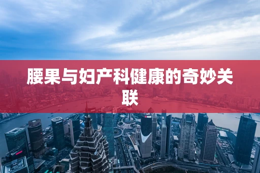 腰果与妇产科健康的奇妙关联