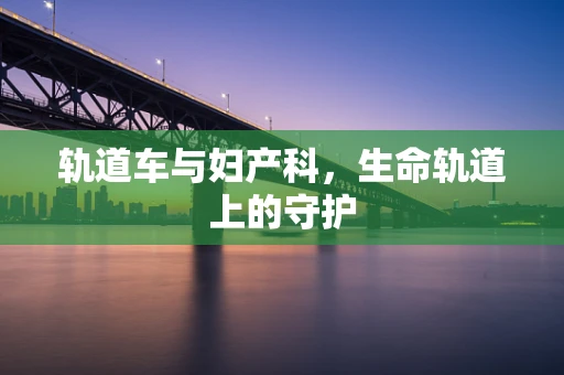 轨道车与妇产科，生命轨道上的守护