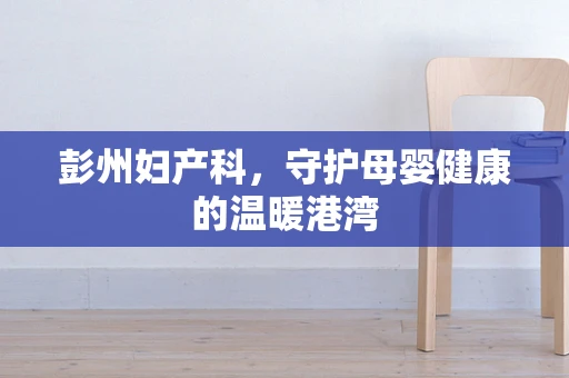 彭州妇产科，守护母婴健康的温暖港湾