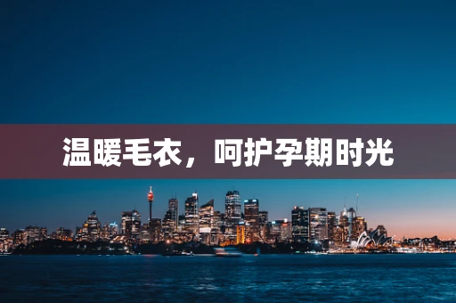 温暖毛衣，呵护孕期时光