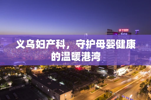 义乌妇产科，守护母婴健康的温暖港湾
