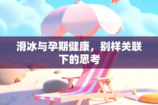 滑冰与孕期健康，别样关联下的思考