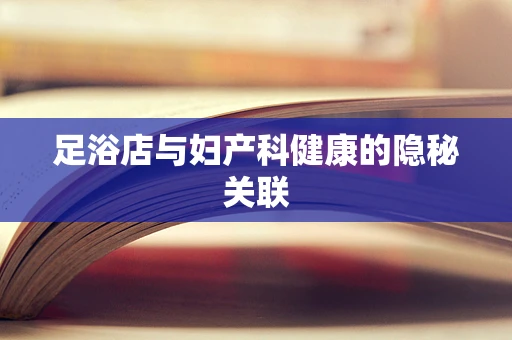 足浴店与妇产科健康的隐秘关联