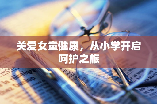 关爱女童健康，从小学开启呵护之旅