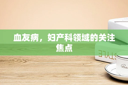 血友病，妇产科领域的关注焦点