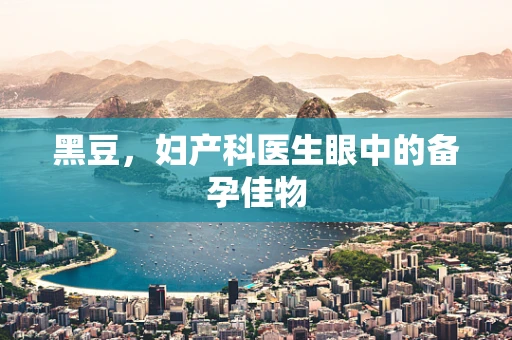 黑豆，妇产科医生眼中的备孕佳物