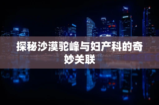 探秘沙漠驼峰与妇产科的奇妙关联