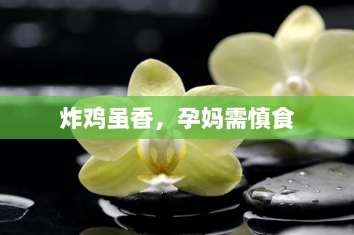 炸鸡虽香，孕妈需慎食