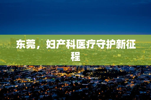 东莞，妇产科医疗守护新征程