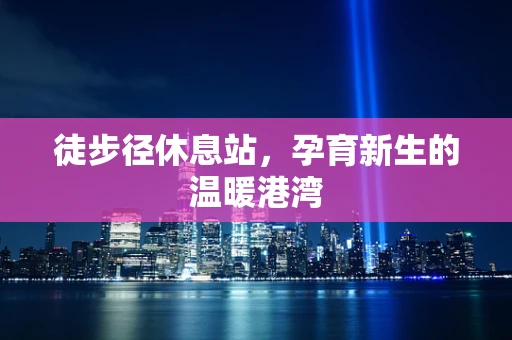 徒步径休息站，孕育新生的温暖港湾