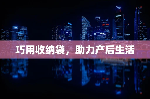 巧用收纳袋，助力产后生活