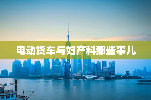 电动货车与妇产科那些事儿
