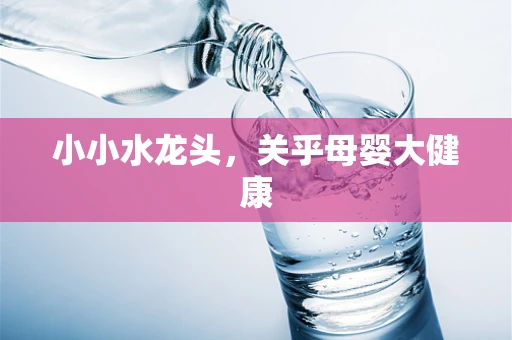 小小水龙头，关乎母婴大健康