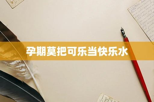 孕期莫把可乐当快乐水