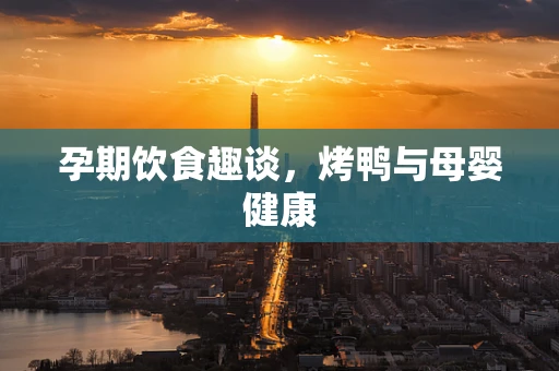 孕期饮食趣谈，烤鸭与母婴健康