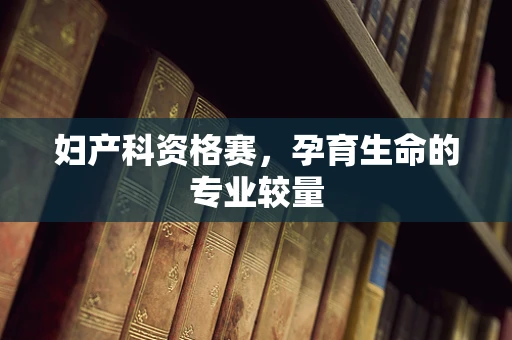 妇产科资格赛，孕育生命的专业较量