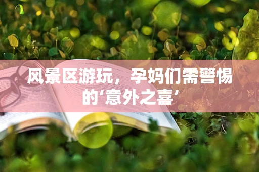 风景区游玩，孕妈们需警惕的‘意外之喜’