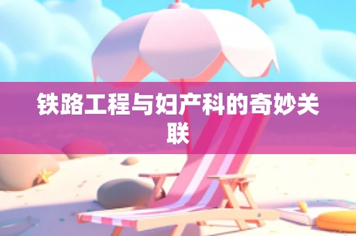 铁路工程与妇产科的奇妙关联