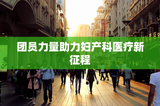 团员力量助力妇产科医疗新征程