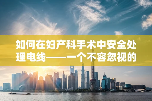 如何在妇产科手术中安全处理电线——一个不容忽视的细节